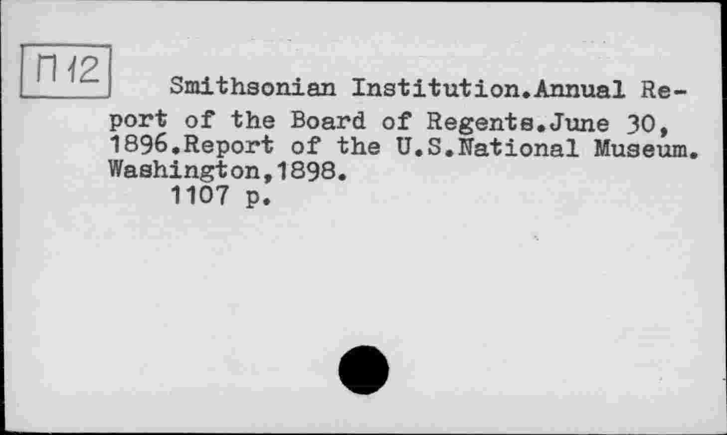 ﻿ГН2
Smithsonian Institution.Annual Re
port of the Board of Regents.June 30, 1896.Report of the U.S.National Museum.
Washington,1898.
1107 p.